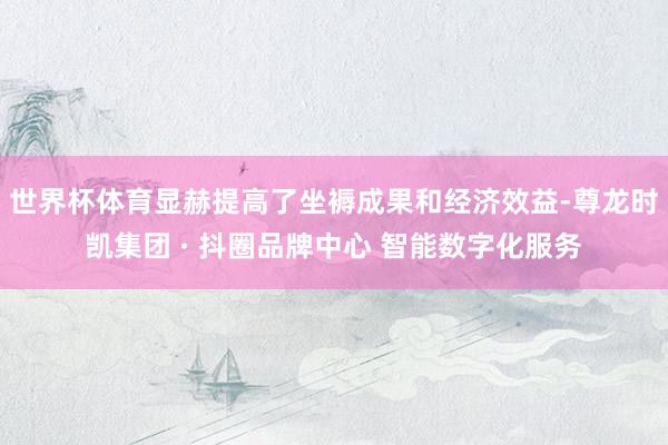 世界杯体育显赫提高了坐褥成果和经济效益-尊龙时凯集团 · 抖圈品牌中心 智能数字化服务