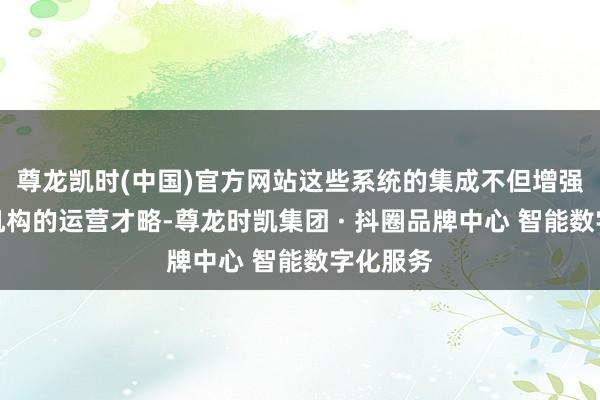 尊龙凯时(中国)官方网站这些系统的集成不但增强了金融机构的运营才略-尊龙时凯集团 · 抖圈品牌中心 智能数字化服务