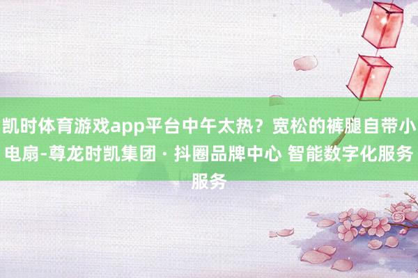 凯时体育游戏app平台中午太热?宽松的裤腿自带小电扇-尊龙时凯集团 · 抖圈品牌中心 智能数字化服务