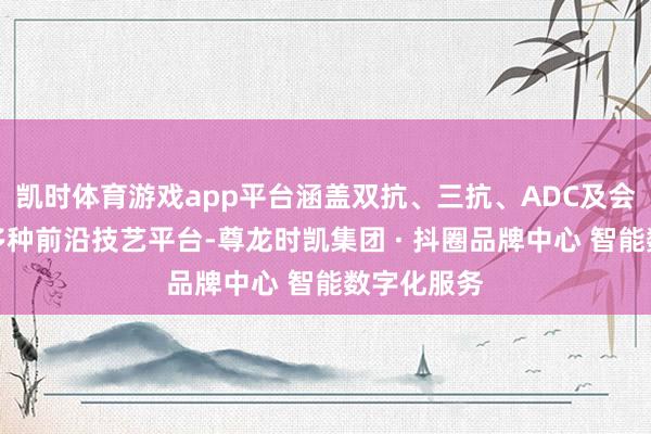 凯时体育游戏app平台涵盖双抗、三抗、ADC及会通卵白等多种前沿技艺平台-尊龙时凯集团 · 抖圈品牌中心 智能数字化服务
