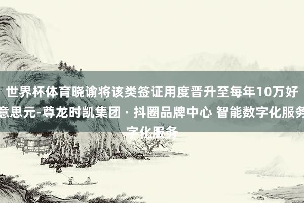 世界杯体育晓谕将该类签证用度晋升至每年10万好意思元-尊龙时凯集团 · 抖圈品牌中心 智能数字化服务