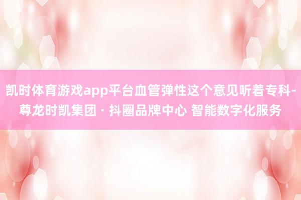 凯时体育游戏app平台血管弹性这个意见听着专科-尊龙时凯集团 · 抖圈品牌中心 智能数字化服务