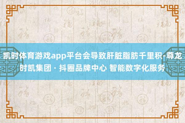 凯时体育游戏app平台会导致肝脏脂肪千里积-尊龙时凯集团 · 抖圈品牌中心 智能数字化服务