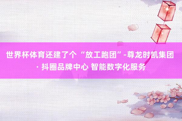 世界杯体育还建了个 “放工跑团”-尊龙时凯集团 · 抖圈品牌中心 智能数字化服务
