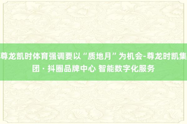 尊龙凯时体育强调要以“质地月”为机会-尊龙时凯集团 · 抖圈品牌中心 智能数字化服务