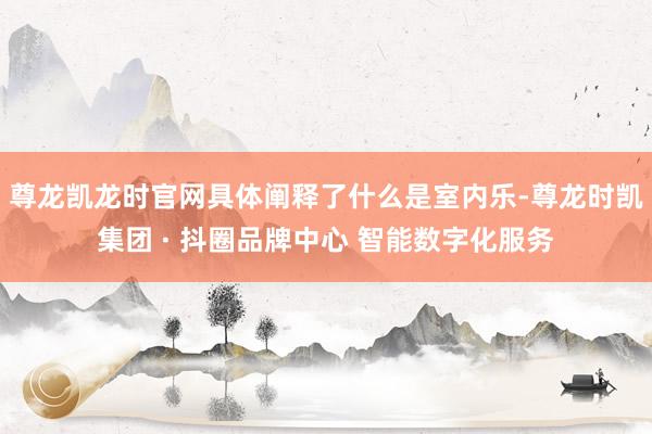 尊龙凯龙时官网具体阐释了什么是室内乐-尊龙时凯集团 · 抖圈品牌中心 智能数字化服务