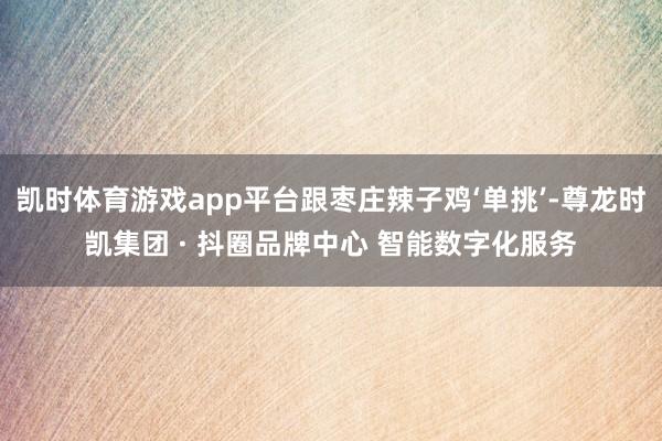 凯时体育游戏app平台跟枣庄辣子鸡‘单挑’-尊龙时凯集团 · 抖圈品牌中心 智能数字化服务