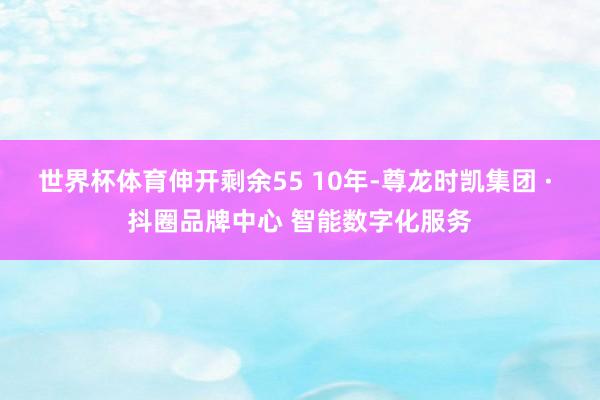 世界杯体育伸开剩余55 10年-尊龙时凯集团 · 抖圈品牌中心 智能数字化服务