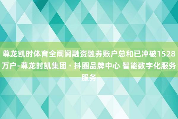 尊龙凯时体育全阛阓融资融券账户总和已冲破1528万户-尊龙时凯集团 · 抖圈品牌中心 智能数字化服务
