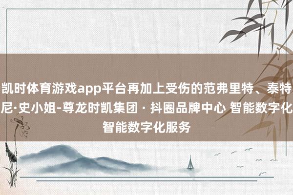 凯时体育游戏app平台再加上受伤的范弗里特、泰特和芬尼·史小姐-尊龙时凯集团 · 抖圈品牌中心 智能数字化服务