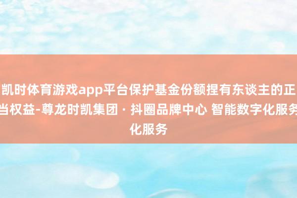 凯时体育游戏app平台保护基金份额捏有东谈主的正当权益-尊龙时凯集团 · 抖圈品牌中心 智能数字化服务