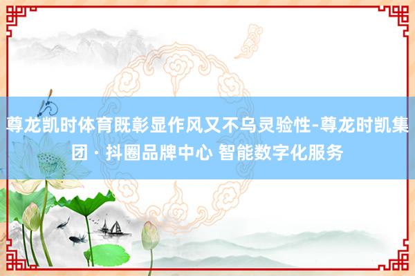 尊龙凯时体育既彰显作风又不乌灵验性-尊龙时凯集团 · 抖圈品牌中心 智能数字化服务