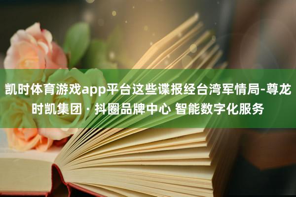 凯时体育游戏app平台这些谍报经台湾军情局-尊龙时凯集团 · 抖圈品牌中心 智能数字化服务
