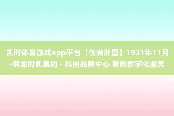 凯时体育游戏app平台【伪满洲国】1931年11月-尊龙时凯集团 · 抖圈品牌中心 智能数字化服务