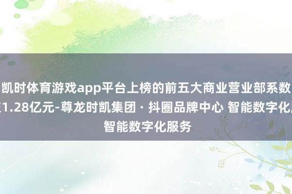 凯时体育游戏app平台上榜的前五大商业营业部系数成交1.28亿元-尊龙时凯集团 · 抖圈品牌中心 智能数字化服务