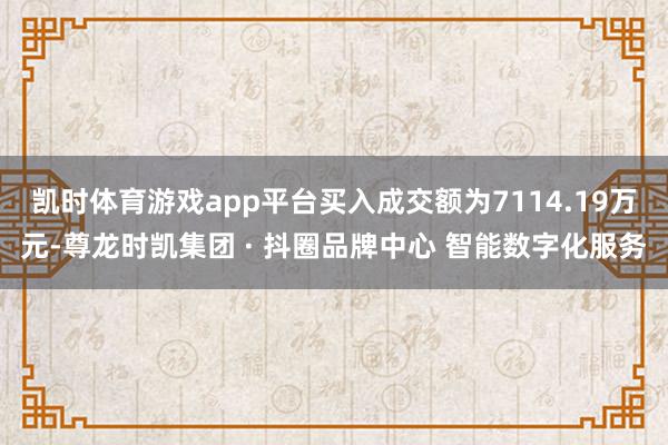 凯时体育游戏app平台买入成交额为7114.19万元-尊龙时凯集团 · 抖圈品牌中心 智能数字化服务