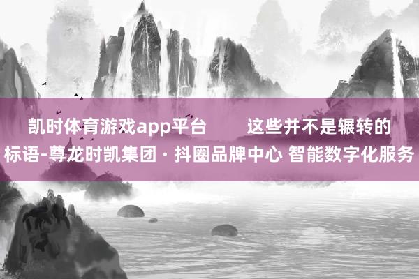 凯时体育游戏app平台        这些并不是辗转的标语-尊龙时凯集团 · 抖圈品牌中心 智能数字化服务