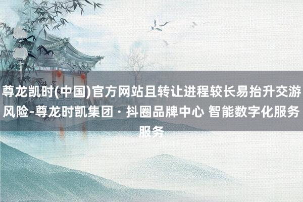 尊龙凯时(中国)官方网站且转让进程较长易抬升交游风险-尊龙时凯集团 · 抖圈品牌中心 智能数字化服务