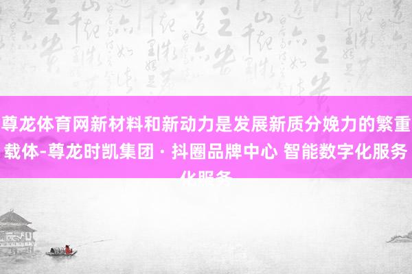 尊龙体育网新材料和新动力是发展新质分娩力的繁重载体-尊龙时凯集团 · 抖圈品牌中心 智能数字化服务