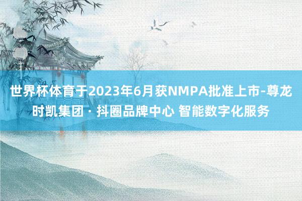 世界杯体育于2023年6月获NMPA批准上市-尊龙时凯集团 · 抖圈品牌中心 智能数字化服务