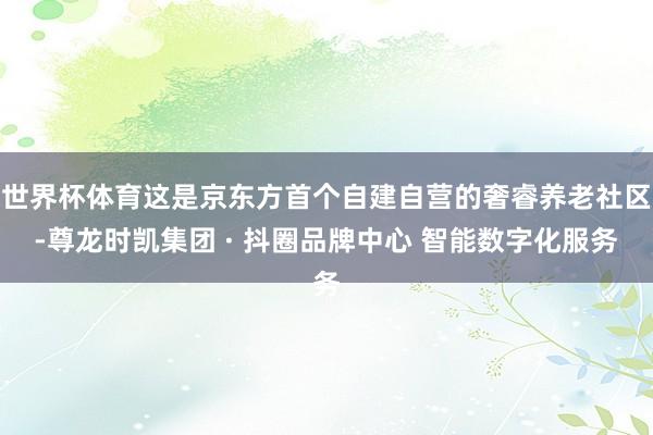 世界杯体育这是京东方首个自建自营的奢睿养老社区-尊龙时凯集团 · 抖圈品牌中心 智能数字化服务