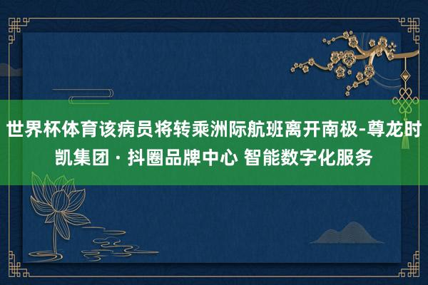 世界杯体育该病员将转乘洲际航班离开南极-尊龙时凯集团 · 抖圈品牌中心 智能数字化服务