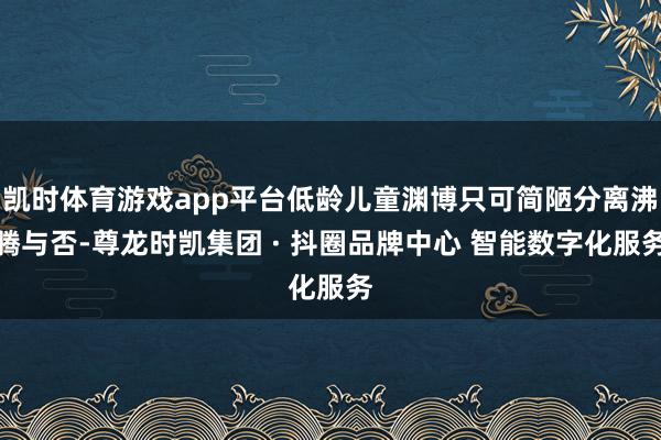 凯时体育游戏app平台低龄儿童渊博只可简陋分离沸腾与否-尊龙时凯集团 · 抖圈品牌中心 智能数字化服务