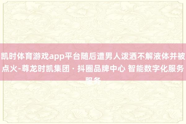 凯时体育游戏app平台随后遭男人泼洒不解液体并被点火-尊龙时凯集团 · 抖圈品牌中心 智能数字化服务