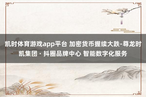 凯时体育游戏app平台 　　加密货币握续大跌-尊龙时凯集团 · 抖圈品牌中心 智能数字化服务