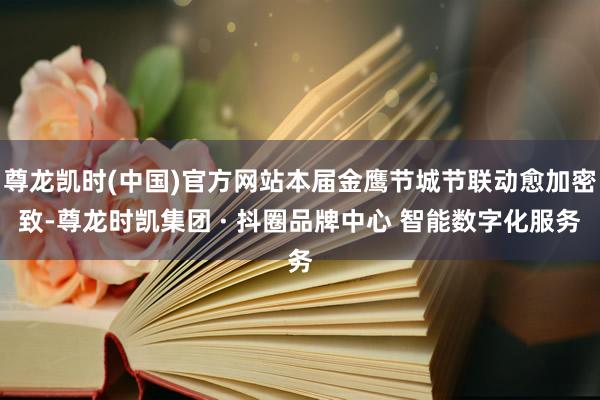 尊龙凯时(中国)官方网站本届金鹰节城节联动愈加密致-尊龙时凯集团 · 抖圈品牌中心 智能数字化服务