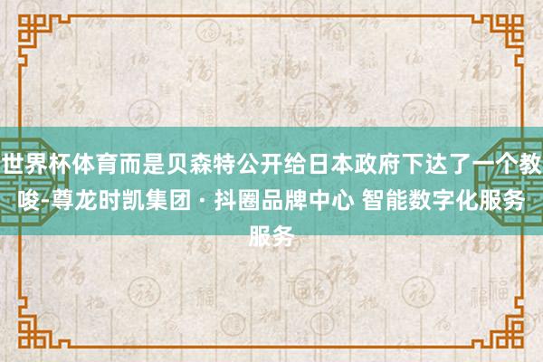 世界杯体育而是贝森特公开给日本政府下达了一个教唆-尊龙时凯集团 · 抖圈品牌中心 智能数字化服务