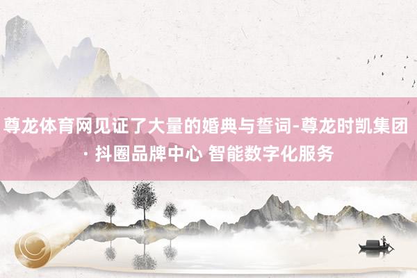 尊龙体育网见证了大量的婚典与誓词-尊龙时凯集团 · 抖圈品牌中心 智能数字化服务