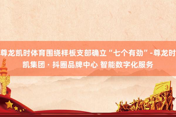 尊龙凯时体育围绕样板支部确立“七个有劲”-尊龙时凯集团 · 抖圈品牌中心 智能数字化服务