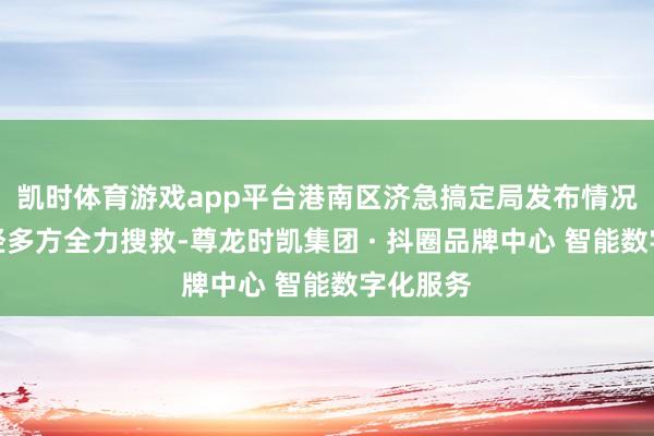 凯时体育游戏app平台港南区济急搞定局发布情况通报:经多方全力搜救-尊龙时凯集团 · 抖圈品牌中心 智能数字化服务