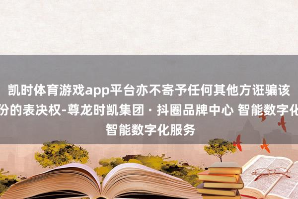 凯时体育游戏app平台亦不寄予任何其他方诳骗该等股份的表决权-尊龙时凯集团 · 抖圈品牌中心 智能数字化服务