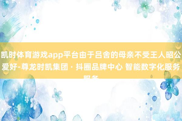 凯时体育游戏app平台由于吕舍的母亲不受王人昭公爱好-尊龙时凯集团 · 抖圈品牌中心 智能数字化服务