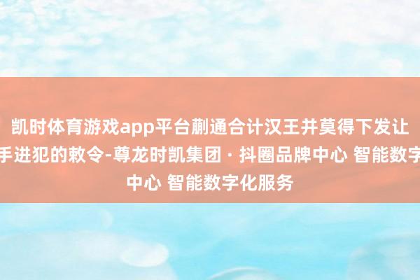 凯时体育游戏app平台蒯通合计汉王并莫得下发让韩信住手进犯的敕令-尊龙时凯集团 · 抖圈品牌中心 智能数字化服务
