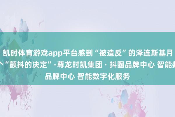 凯时体育游戏app平台感到“被造反”的泽连斯基月旦这是一个“颤抖的决定”-尊龙时凯集团 · 抖圈品牌中心 智能数字化服务