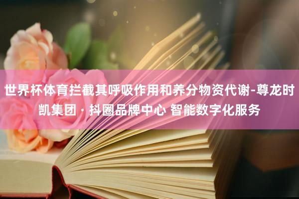 世界杯体育拦截其呼吸作用和养分物资代谢-尊龙时凯集团 · 抖圈品牌中心 智能数字化服务