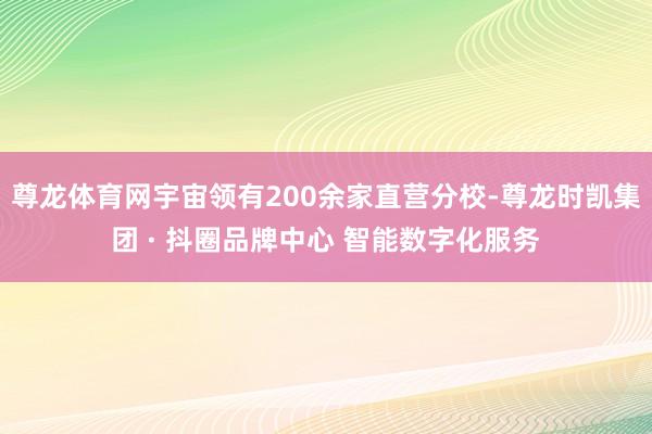尊龙体育网宇宙领有200余家直营分校-尊龙时凯集团 · 抖圈品牌中心 智能数字化服务