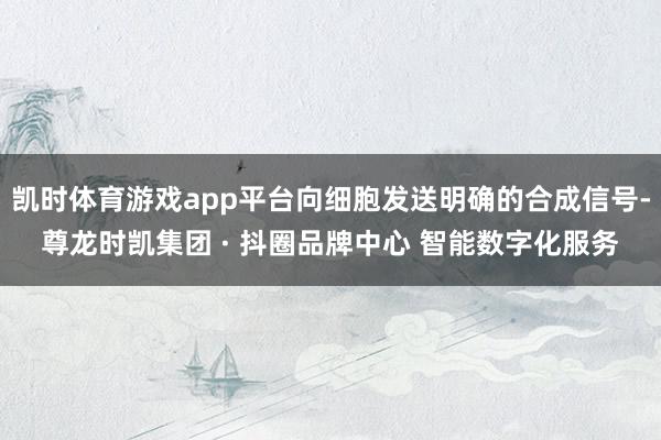 凯时体育游戏app平台向细胞发送明确的合成信号-尊龙时凯集团 · 抖圈品牌中心 智能数字化服务
