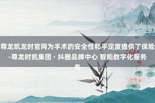 尊龙凯龙时官网为手术的安全性和平定度提供了保险-尊龙时凯集团 · 抖圈品牌中心 智能数字化服务
