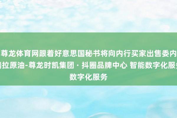 尊龙体育网跟着好意思国秘书将向内行买家出售委内瑞拉原油-尊龙时凯集团 · 抖圈品牌中心 智能数字化服务