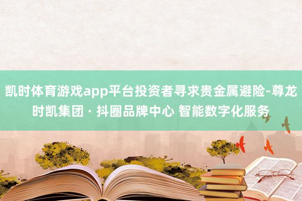 凯时体育游戏app平台投资者寻求贵金属避险-尊龙时凯集团 · 抖圈品牌中心 智能数字化服务