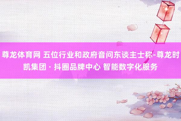 尊龙体育网 五位行业和政府音问东谈主士称-尊龙时凯集团 · 抖圈品牌中心 智能数字化服务