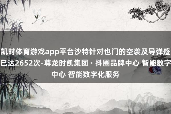 凯时体育游戏app平台沙特针对也门的空袭及导弹蹙迫总和已达2652次-尊龙时凯集团 · 抖圈品牌中心 智能数字化服务
