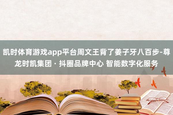 凯时体育游戏app平台周文王背了姜子牙八百步-尊龙时凯集团 · 抖圈品牌中心 智能数字化服务