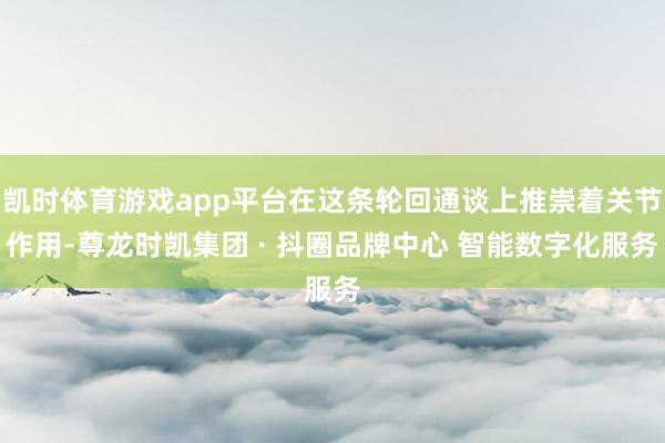 凯时体育游戏app平台在这条轮回通谈上推崇着关节作用-尊龙时凯集团 · 抖圈品牌中心 智能数字化服务
