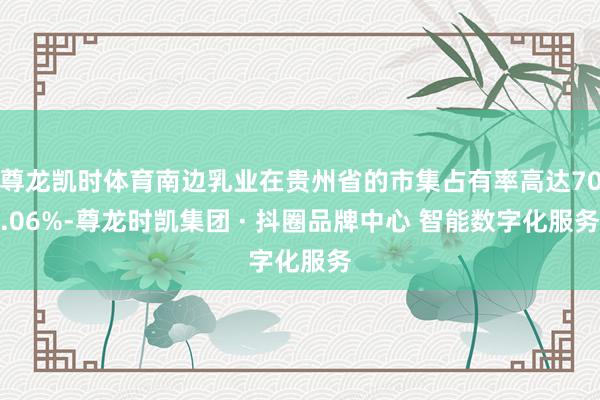 尊龙凯时体育南边乳业在贵州省的市集占有率高达70.06%-尊龙时凯集团 · 抖圈品牌中心 智能数字化服务