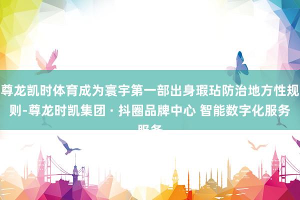 尊龙凯时体育成为寰宇第一部出身瑕玷防治地方性规则-尊龙时凯集团 · 抖圈品牌中心 智能数字化服务